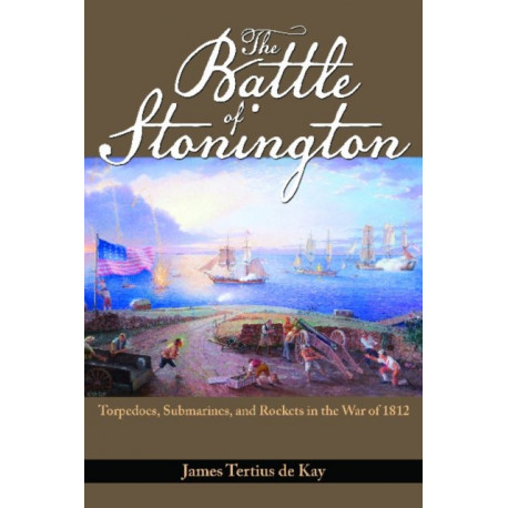 The Battle of Stonington: Torpedoes, Submarines, and Rockets in the War of 1812