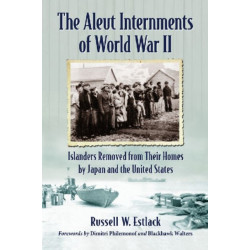 The Aleut Internments of World War II: Islanders Removed from Their Homes by Japan and the United States