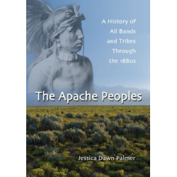 The Apache Peoples: A History of All Bands and Tribes Through the 1880s