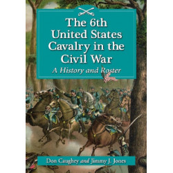 The 6th United States Cavalry in the Civil War: A History and Roster