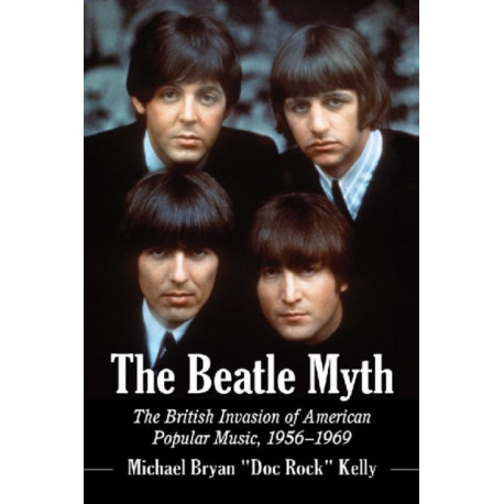 The Beatle Myth: The British Invasion of American Popular Music, 1956-1969