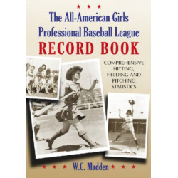 The All-American Girls Professional Baseball League Record Book: Comprehensive Hitting, Fielding and Pitching Statistics