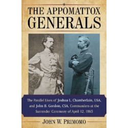 The Appomattox Generals: The Parallel Lives of Joshua L. Chamberlain, USA, and John B. Gordon, CSA, Commanders at the Surrender Ceremony of April 12, 1865
