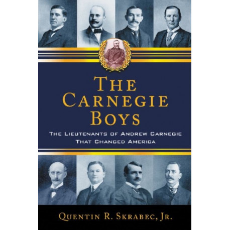 The Carnegie Boys: The Lieutenants of Andrew Carnegie That Changed America