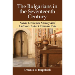 The Bulgarians in the Seventeenth Century: Slavic Orthodox Society and Culture Under Ottoman Rule