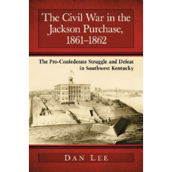 The Civil War in the Jackson Purchase, 1861-1862: The Pro-Confederate Struggle and Defeat in Southwest Kentucky