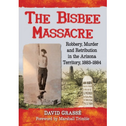 The Bisbee Massacre: Robbery, Murder and Retribution in the Arizona Territory, 1883-1884