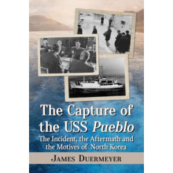The Capture of the USS Pueblo: The Incident, the Aftermath and the Motives of North Korea