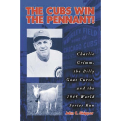 The Cubs Win the Pennant!: Charlie Grimm, the Billy Goat Curse, and the 1945 World Series Run
