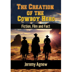 The Creation of the Cowboy Hero: Fiction, Film and Fact
