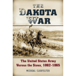 The Dakota War: The United States Army Versus the Sioux, 1862-1865