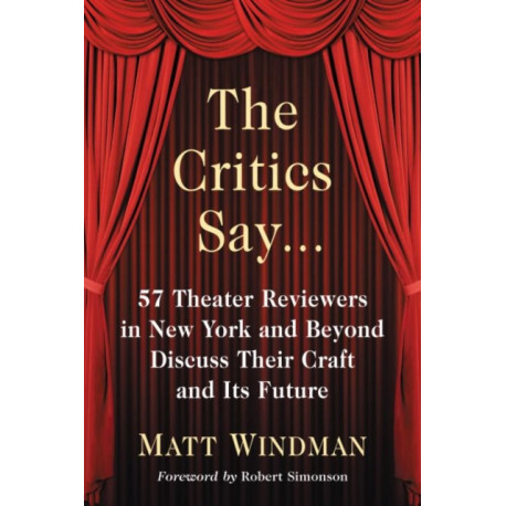 The Critics Say...: 57 Theater Reviewers in New York and Beyond Discuss Their Craft and Its Future