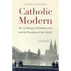 Catholic Modern: The Challenge of Totalitarianism and the Remaking of the Church