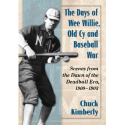The Days of Wee Willie, Old Cy and Baseball War: Scenes from the Dawn of the Deadball Era, 1900-1903