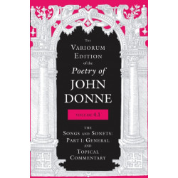 The Variorum Edition of the Poetry of John Donne, Volume 4.1: The Songs and Sonnets: Part 1: General and Topical Commentary