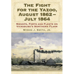 The Fight for the Yazoo, August 1862-July 1864: Swamps, Forts and Fleets on Vicksburg's Northern Flank