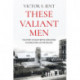 These Valiant Men: The Story of Eight British Servicemen in World War II in the Far East