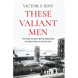 These Valiant Men: The Story of Eight British Servicemen in World War II in the Far East