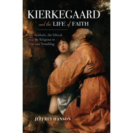 Kierkegaard and the Life of Faith: The Aesthetic, the Ethical, and the Religious in Fear and Trembling