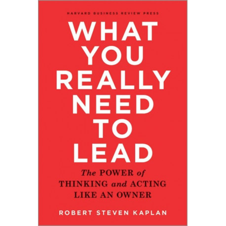 What You Really Need to Lead: The Power of Thinking and Acting Like an Owner