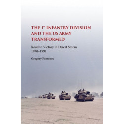 The First Infantry Division and the U.S. Army Transformed: Road to Victory in Desert Storm, 1970-1991