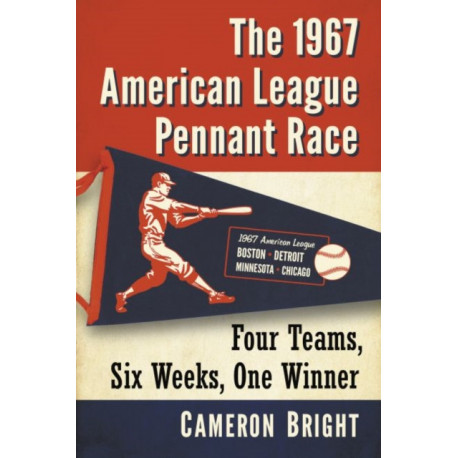 The 1967 American League Pennant Race: Four Teams, Six Weeks, One Winner