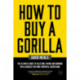 How to Buy A Gorilla: The ultimate guide to selecting, paying and working with agencies for more powerful advertising