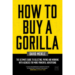 How to Buy A Gorilla: The ultimate guide to selecting, paying and working with agencies for more powerful advertising
