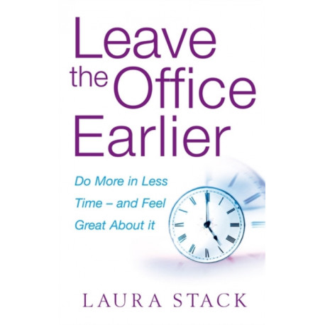 Leave The Office Earlier: Do more in less time - and feel great about it