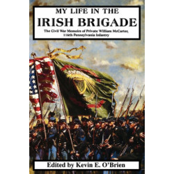 My Life In The Irish Brigade: The Civil War Memoirs Of Private William McCarter, 116th Pennsylvania Infantry