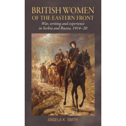 British Women of the Eastern Front: War, Writing and Experience in Serbia and Russia, 1914–20