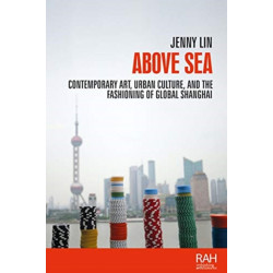 Above Sea: Contemporary Art, Urban Culture, and the Fashioning of Global Shanghai
