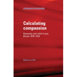 Calculating Compassion: Humanity and Relief in War, Britain 1870–1914