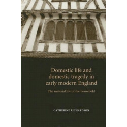 Domestic Life and Domestic Tragedy in Early Modern England: The Material Life of the Household