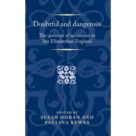 Doubtful and Dangerous: The Question of Succession in Late Elizabethan England