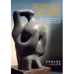 Grown but Not Made: British Modernist Sculpture and the New Biology