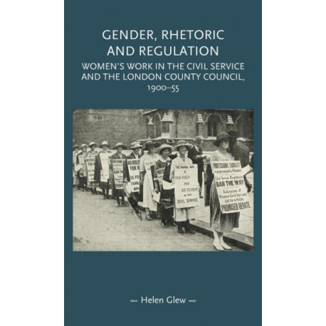 Gender, Rhetoric and Regulation: Women's Work in the Civil Service and the London County Council, 1900–55
