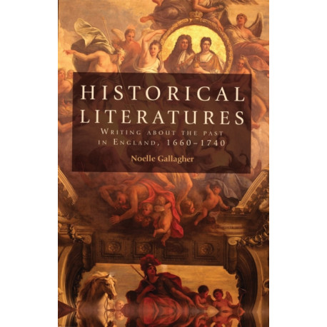 Historical Literatures: Writing About the Past in England, 1660–1740