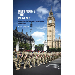 Defending the Realm?: The Politics of Britain’s Small Wars Since 1945