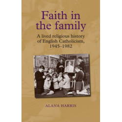 Faith in the Family: A Lived Religious History of English Catholicism, 1945–82