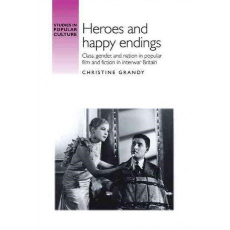 Heroes and Happy Endings: Class, Gender, and Nation in Popular Film and Fiction in Interwar Britain