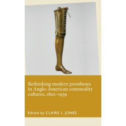 Rethinking Modern Prostheses in Anglo-American Commodity Cultures, 1820–1939