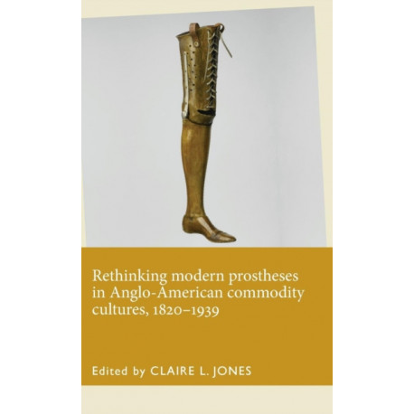 Rethinking Modern Prostheses in Anglo-American Commodity Cultures, 1820–1939