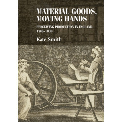 Material Goods, Moving Hands: Perceiving Production in England, 1700–1830
