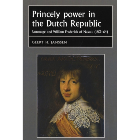 Princely Power in the Dutch Republic: Patronage and William Frederick of Nassau (1613–64)