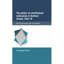 The Politics of Constitutional Nationalism in Northern Ireland, 1932–70: Between Grievance and Reconciliation