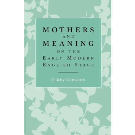 Mothers and Meaning on the Early Modern English Stage