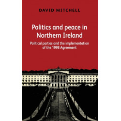 Politics and Peace in Northern Ireland: Political Parties and the Implementation of the 1998 Agreement