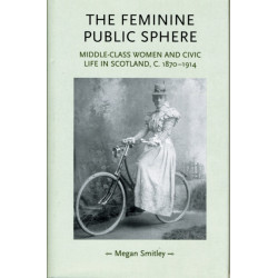 The Feminine Public Sphere: Middle–Class Women and Civic Life in Scotland, c. 1870–1914