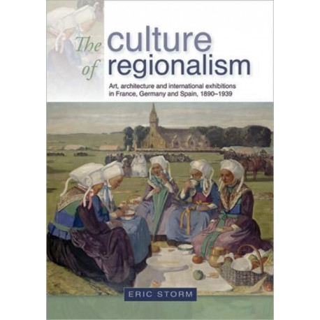 The Culture of Regionalism: Art, Architecture and International Exhibitions in France, Germany and Spain, 1890–1939